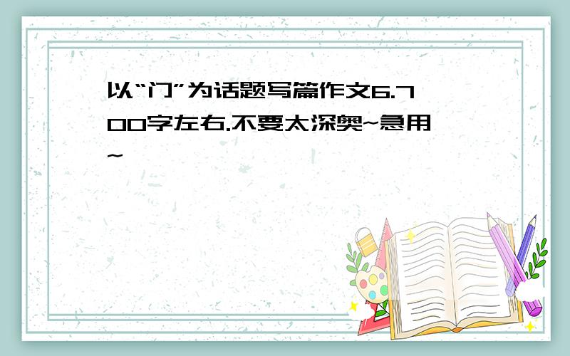 以“门”为话题写篇作文6.700字左右.不要太深奥~急用~