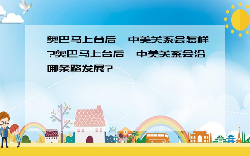 奥巴马上台后,中美关系会怎样?奥巴马上台后,中美关系会沿哪条路发展?