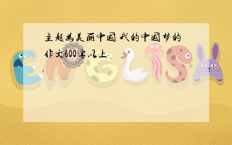 主题为美丽中国 我的中国梦的作文600字以上