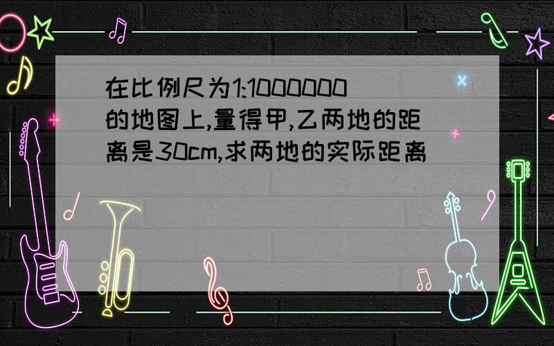 在比例尺为1:1000000的地图上,量得甲,乙两地的距离是30cm,求两地的实际距离