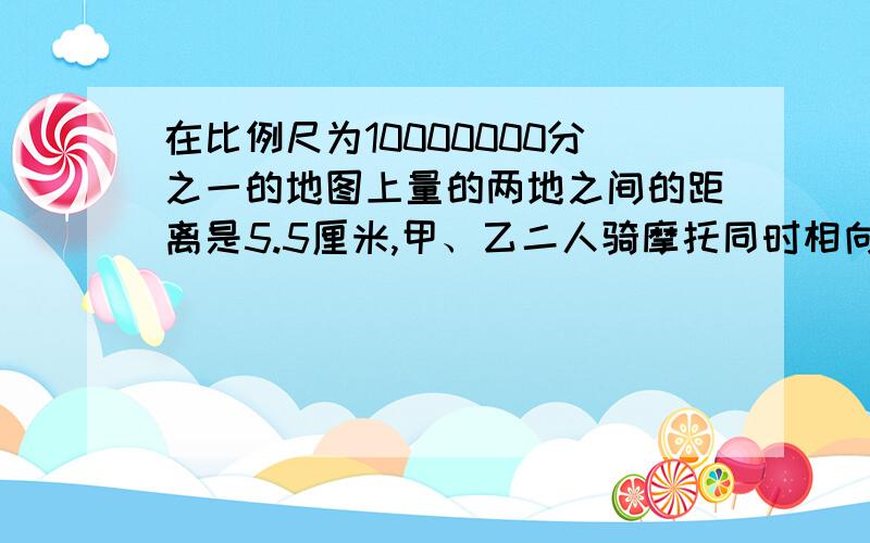 在比例尺为10000000分之一的地图上量的两地之间的距离是5.5厘米,甲、乙二人骑摩托同时相向而行,经过五小时相遇,甲乙的速度比是3：2,求甲乙二人二人每小时各行多少千米?