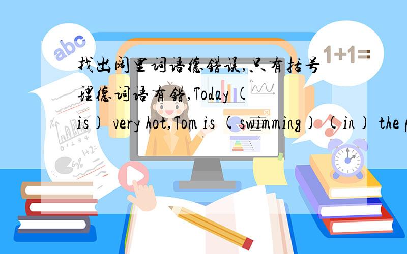 找出阔里词语德错误,只有括号理德词语有错,Today (is) very hot,Tom is (swimming) (in) the pool.