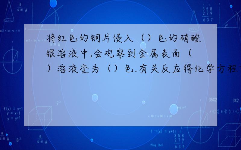 将红色的铜片侵入（）色的硝酸银溶液中,会观察到金属表面（）溶液变为（）色.有关反应得化学方程式为?