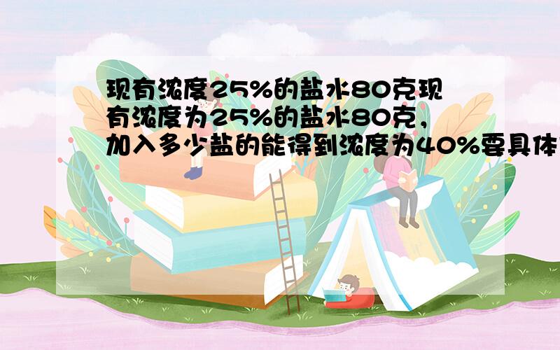 现有浓度25%的盐水80克现有浓度为25%的盐水80克，加入多少盐的能得到浓度为40%要具体方法