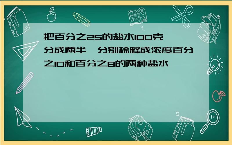 把百分之25的盐水100克,分成两半,分别稀释成浓度百分之10和百分之8的两种盐水,