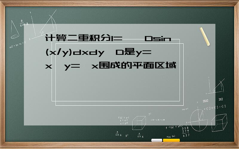 计算二重积分I=∫∫Dsin(x/y)dxdy,D是y=x,y=√x围成的平面区域