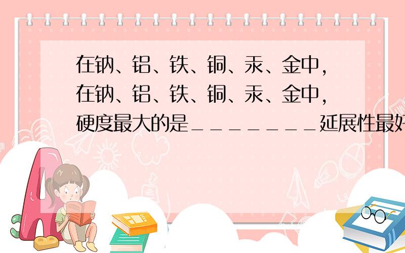 在钠、铝、铁、铜、汞、金中,在钠、铝、铁、铜、汞、金中,硬度最大的是_______延展性最好的是______导电性最好的是_______最活泼的是_______既能溶于强酸又能溶于强碱的是_______在空气中较长