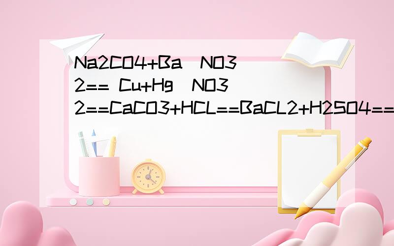 Na2CO4+Ba(NO3)2== Cu+Hg(NO3)2==CaCO3+HCL==BaCL2+H2SO4==