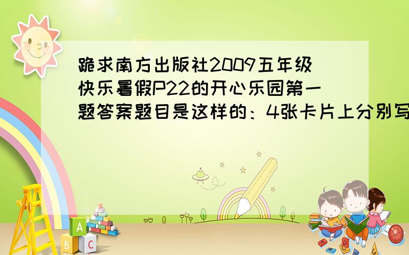 跪求南方出版社2009五年级快乐暑假P22的开心乐园第一题答案题目是这样的：4张卡片上分别写着努、力、学、习4个字（一张卡片上只写一个字）,取出其中三张覆盖在上面,甲、乙、丙分别猜