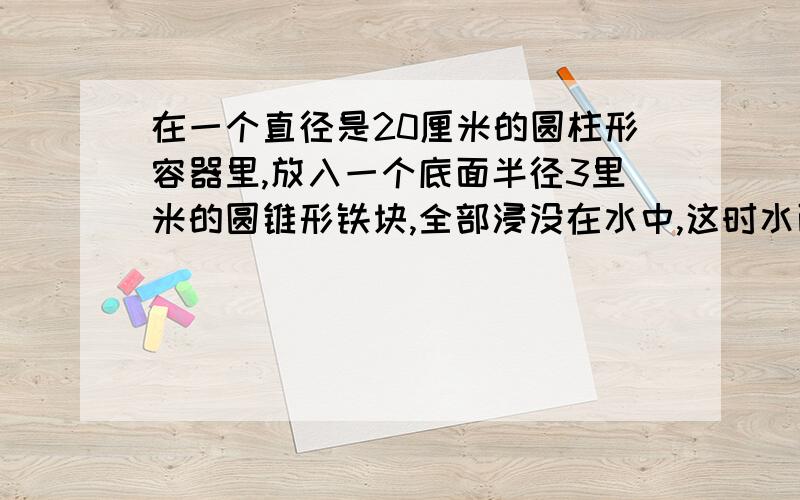 在一个直径是20厘米的圆柱形容器里,放入一个底面半径3里米的圆锥形铁块,全部浸没在水中,这时水面上升0.3厘米.圆锥形铁块的高是多少厘米?（用方程解答）