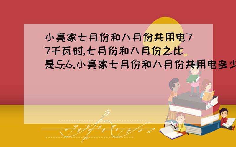 小亮家七月份和八月份共用电77千瓦时,七月份和八月份之比是5:6.小亮家七月份和八月份共用电多少千瓦时?