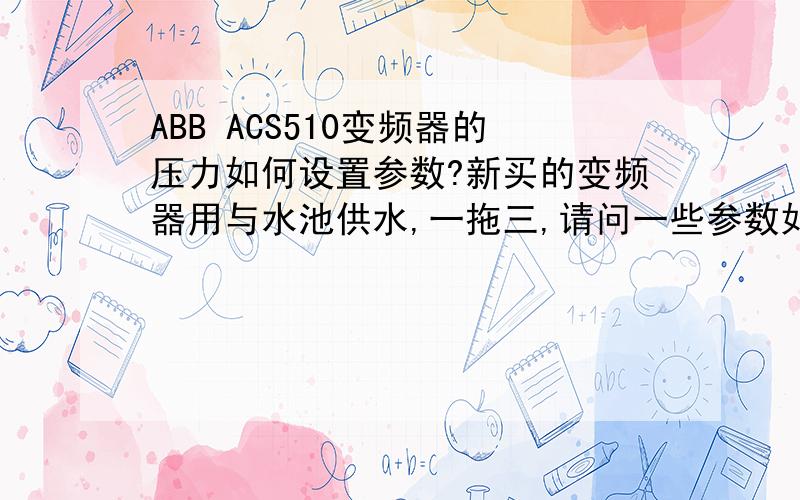 ABB ACS510变频器的压力如何设置参数?新买的变频器用与水池供水,一拖三,请问一些参数如何设置有一个远传压力表,一台供水,压力不够时启动第二台、第三台加压,用一个控制柜,第一次用ABB的