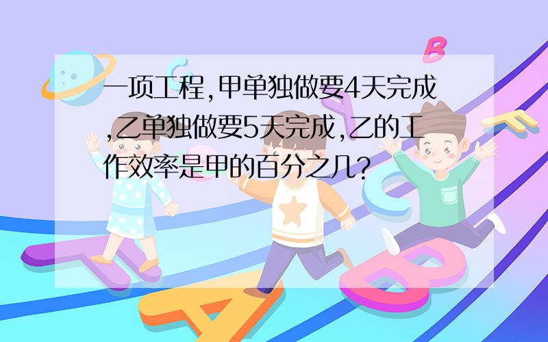 一项工程,甲单独做要4天完成,乙单独做要5天完成,乙的工作效率是甲的百分之几?