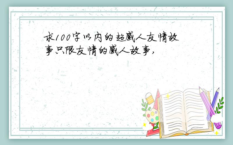 求100字以内的超感人友情故事只限友情的感人故事,