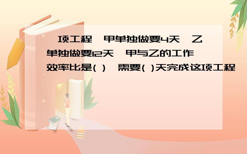 一项工程,甲单独做要4天,乙单独做要12天,甲与乙的工作效率比是( ),需要( )天完成这项工程