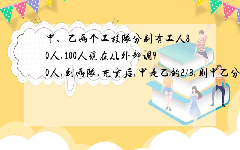 甲、乙两个工程队分别有工人80人,100人现在从外部调90人,到两队,充实后,甲是乙的2/3,则甲乙分别调几人用二元一次方程