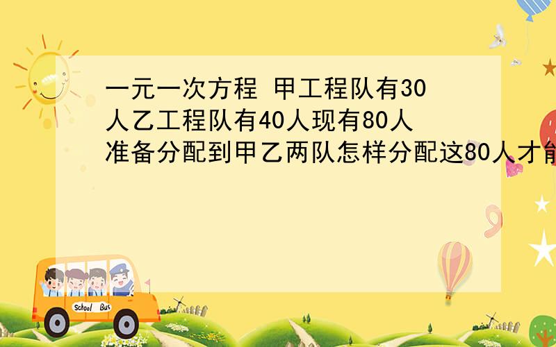 一元一次方程 甲工程队有30人乙工程队有40人现有80人准备分配到甲乙两队怎样分配这80人才能使甲甲工程队有30人乙工程队有40人现有80人准备分配到甲乙两队怎样分配这80人才能使甲是乙的1.