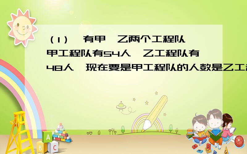 （1）、有甲、乙两个工程队,甲工程队有54人,乙工程队有48人,现在要是甲工程队的人数是乙工程队人数的2倍,则应从乙工程队调多少人到甲工程队?（2）、小强的爸爸乘飞机从杭州到北京你能