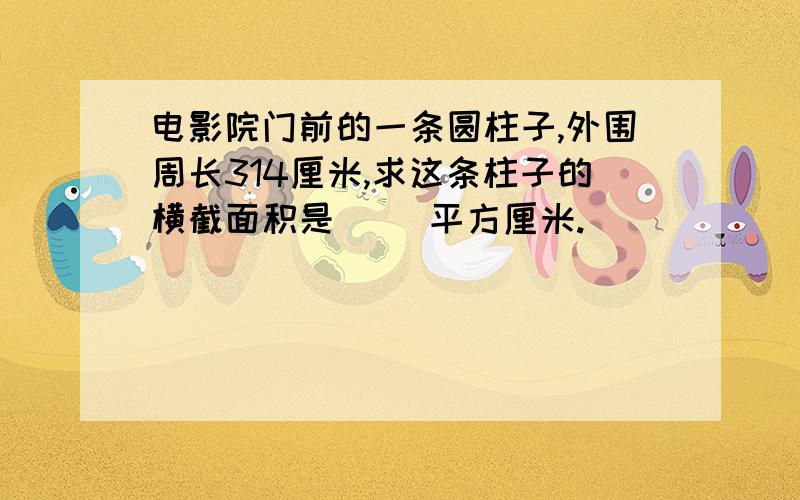 电影院门前的一条圆柱子,外围周长314厘米,求这条柱子的横截面积是（ ）平方厘米.