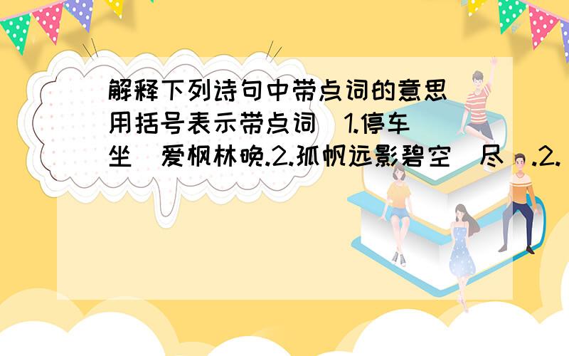 解释下列诗句中带点词的意思（用括号表示带点词）1.停车（坐）爱枫林晚.2.孤帆远影碧空（尽）.2.（暖）风（熏）得游人醉,直把杭州作汴州.4.死去（元）知万事空,（但）悲不见九州同.