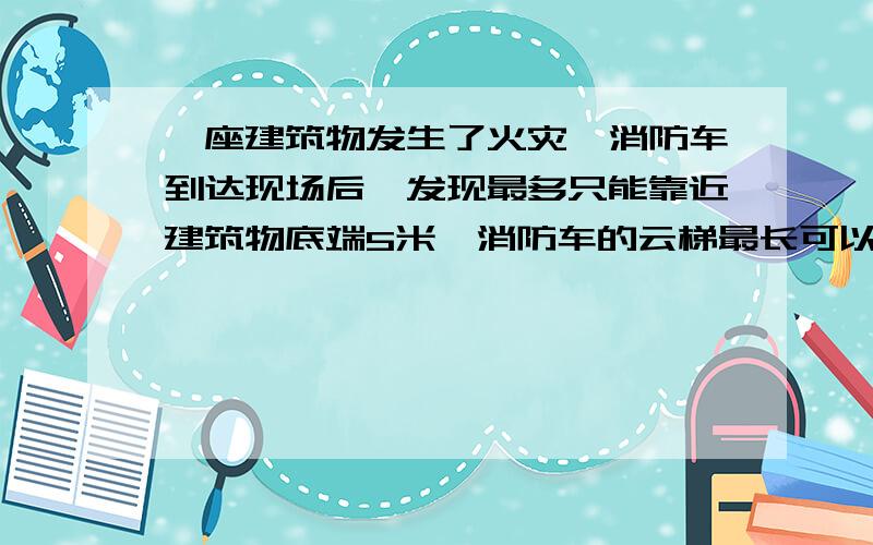 一座建筑物发生了火灾,消防车到达现场后,发现最多只能靠近建筑物底端5米,消防车的云梯最长可以伸长到13米,则云梯可以到达该建筑物的最大高度是多少?【没学根号呢