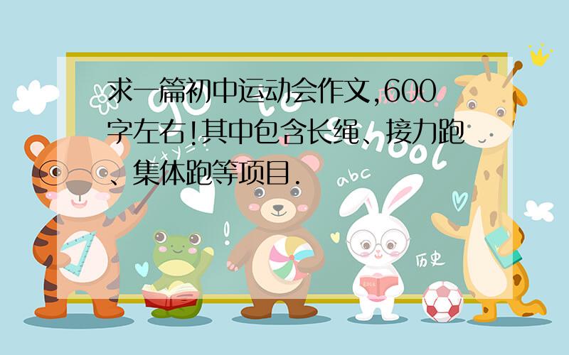 求一篇初中运动会作文,600字左右!其中包含长绳、接力跑、集体跑等项目.