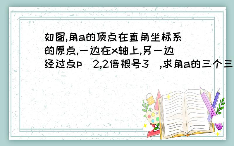 如图,角a的顶点在直角坐标系的原点,一边在x轴上,另一边经过点p(2,2倍根号3),求角a的三个三角形函数值