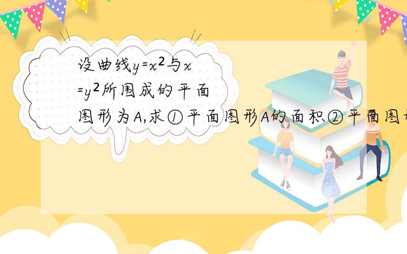 设曲线y=x²与x=y²所围成的平面图形为A,求①平面图形A的面积②平面图形A绕y轴旋转所产生的旋转体