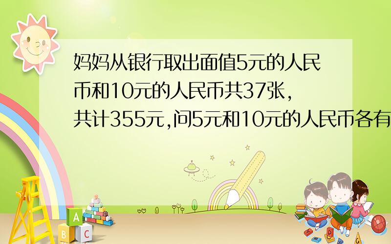 妈妈从银行取出面值5元的人民币和10元的人民币共37张,共计355元,问5元和10元的人民币各有几张?（用方程和算术两种方法解决）