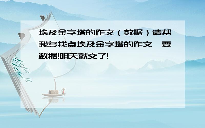 埃及金字塔的作文（数据）请帮我多找点埃及金字塔的作文,要数据!明天就交了!