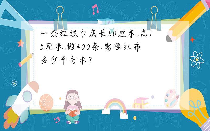 一条红领巾底长50厘米,高15厘米,做400条,需要红布多少平方米?