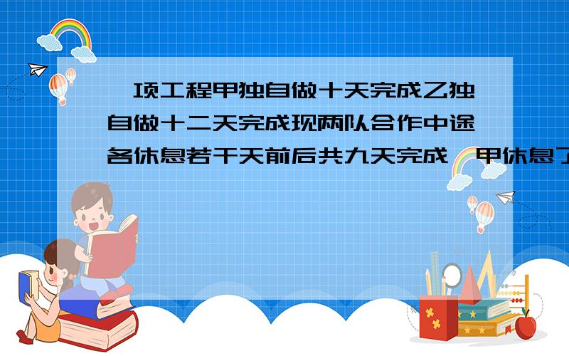 一项工程甲独自做十天完成乙独自做十二天完成现两队合作中途各休息若干天前后共九天完成,甲休息了几天