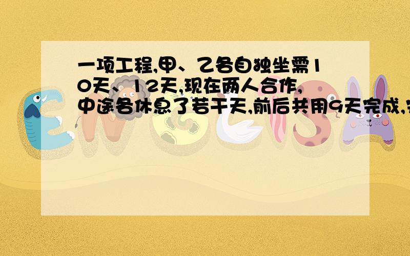 一项工程,甲、乙各自独坐需10天、12天,现在两人合作,中途各休息了若干天,前后共用9天完成,完工时甲、乙工作量的比是2：3,甲休息了多少天?