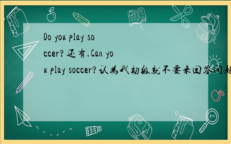 Do you play soccer?还有,Can you play soccer?认为我初级就不要来回答问题。你以为自己是谁啊~我发起投票！