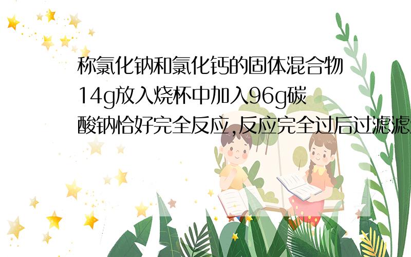 称氯化钠和氯化钙的固体混合物14g放入烧杯中加入96g碳酸钠恰好完全反应,反应完全过后过滤滤液的总质量100固体混合物中氯化钙的质量2.所得滤液中溶质的质量分数