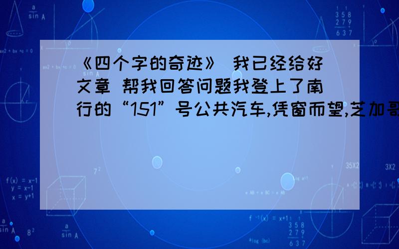 《四个字的奇迹》 我已经给好文章 帮我回答问题我登上了南行的“151”号公共汽车,凭窗而望,芝加哥的冬日景色实在一无是处──树木光秃,融雪滩滩,汽车溅泼着污水泥浆前进.公共汽车在风