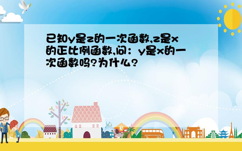 已知y是z的一次函数,z是x的正比例函数,问：y是x的一次函数吗?为什么?