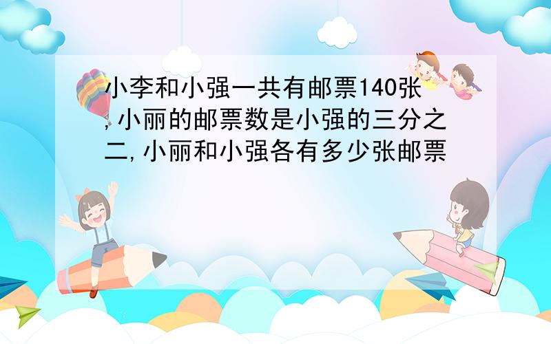 小李和小强一共有邮票140张,小丽的邮票数是小强的三分之二,小丽和小强各有多少张邮票