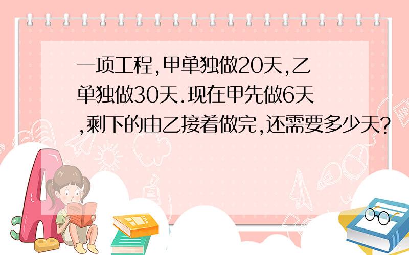 一项工程,甲单独做20天,乙单独做30天.现在甲先做6天,剩下的由乙接着做完,还需要多少天?