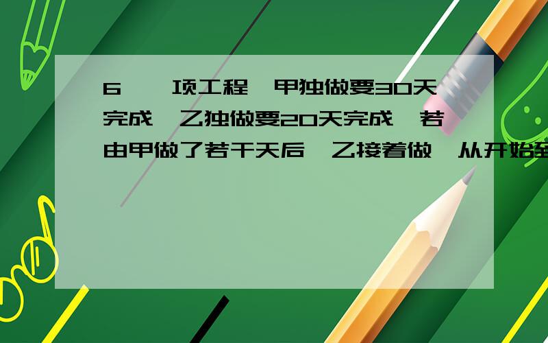 6,一项工程,甲独做要30天完成,乙独做要20天完成,若由甲做了若干天后,乙接着做,从开始到完工共用了26天,求甲乙各做了多少天?