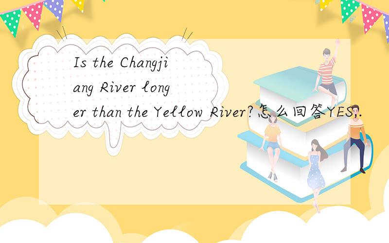 Is the Changjiang River longer than the Yellow River?怎么回答YES,.