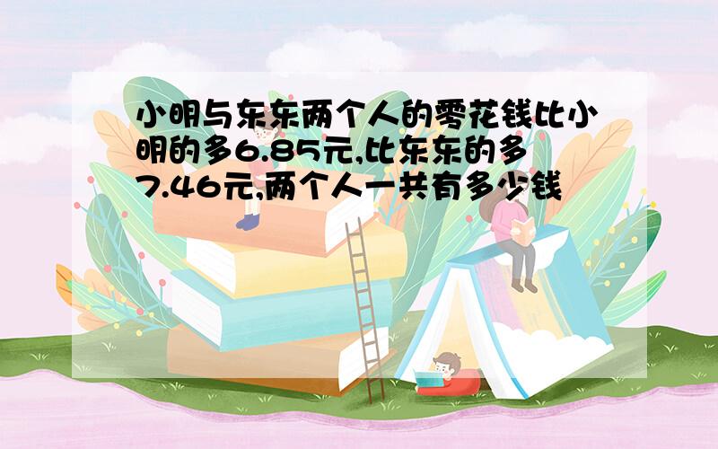 小明与东东两个人的零花钱比小明的多6.85元,比东东的多7.46元,两个人一共有多少钱