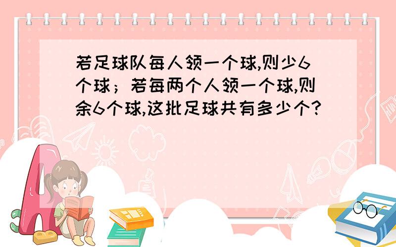 若足球队每人领一个球,则少6个球；若每两个人领一个球,则余6个球,这批足球共有多少个?