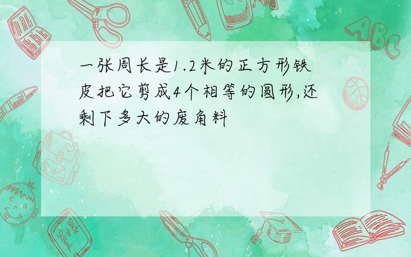 一张周长是1.2米的正方形铁皮把它剪成4个相等的圆形,还剩下多大的废角料