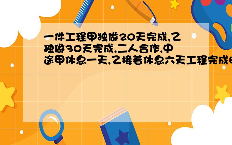 一件工程甲独做20天完成,乙独做30天完成,二人合作,中途甲休息一天,乙接着休息六天工程完成时,两人同时工作了多少天用数学方法或者其它的。