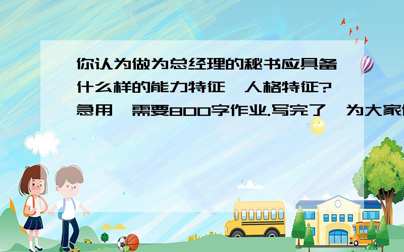 你认为做为总经理的秘书应具备什么样的能力特征、人格特征?急用,需要800字作业.写完了,为大家做点贡献而已.