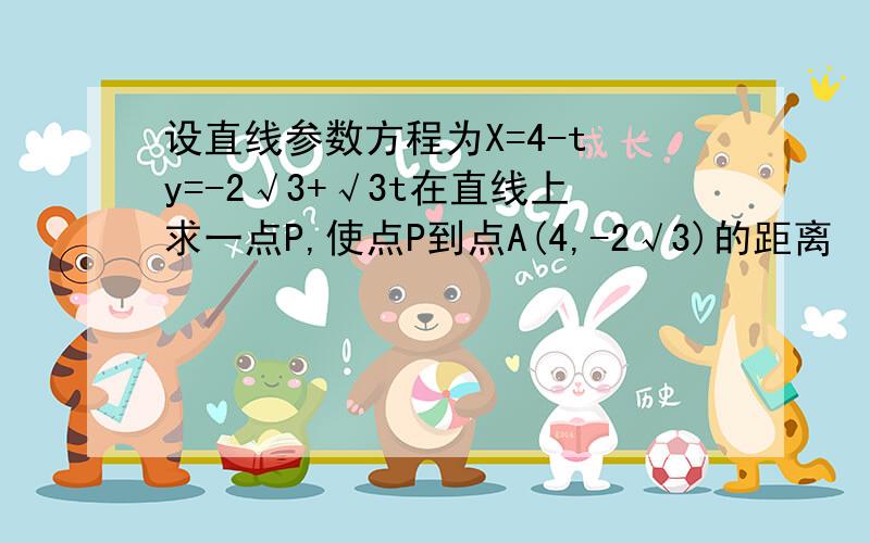 设直线参数方程为X=4-t y=-2√3+√3t在直线上求一点P,使点P到点A(4,-2√3)的距离