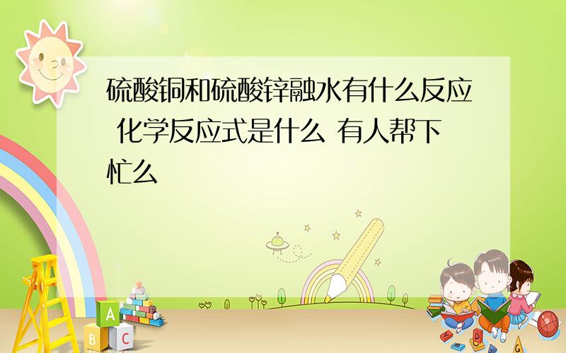 硫酸铜和硫酸锌融水有什么反应 化学反应式是什么 有人帮下忙么