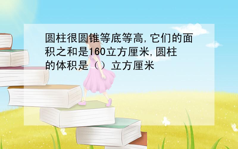 圆柱很圆锥等底等高,它们的面积之和是160立方厘米,圆柱的体积是（）立方厘米