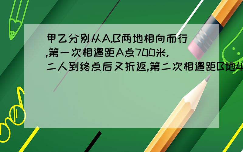 甲乙分别从A.B两地相向而行,第一次相遇距A点700米.二人到终点后又折返,第二次相遇距B地400米,问A.B两地的距离